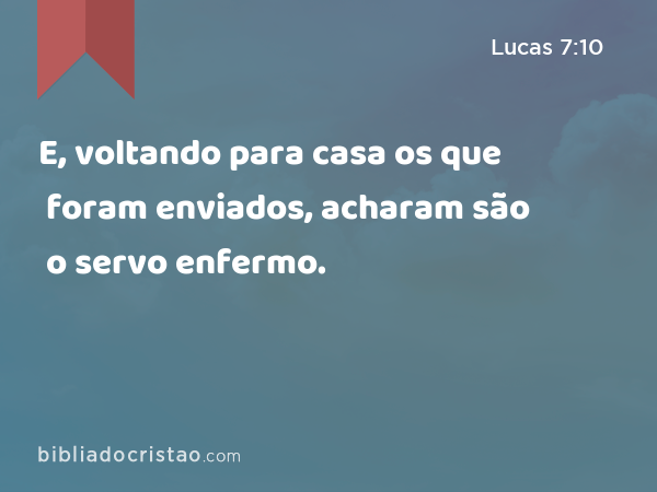 E, voltando para casa os que foram enviados, acharam são o servo enfermo. - Lucas 7:10