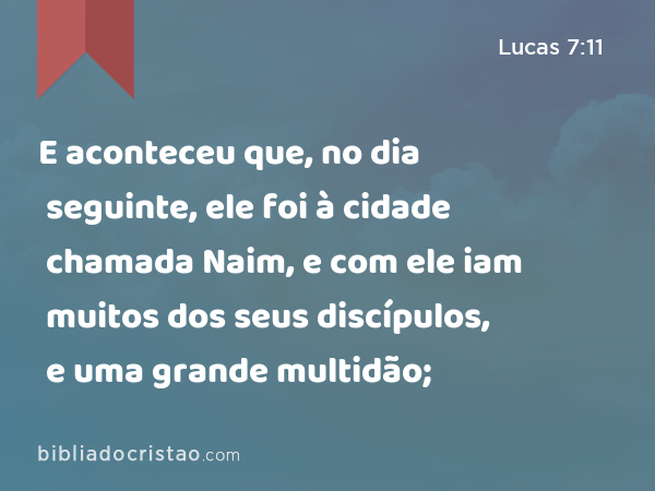 E aconteceu que, no dia seguinte, ele foi à cidade chamada Naim, e com ele iam muitos dos seus discípulos, e uma grande multidão; - Lucas 7:11