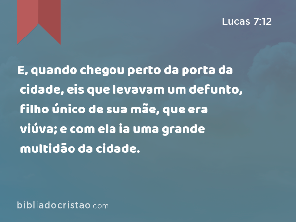 E, quando chegou perto da porta da cidade, eis que levavam um defunto, filho único de sua mãe, que era viúva; e com ela ia uma grande multidão da cidade. - Lucas 7:12