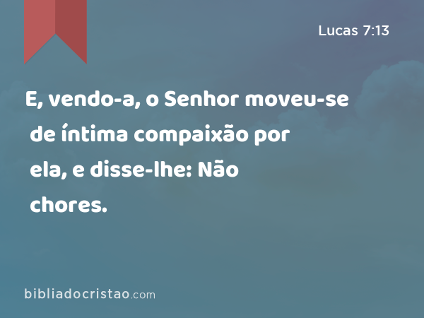 E, vendo-a, o Senhor moveu-se de íntima compaixão por ela, e disse-lhe: Não chores. - Lucas 7:13