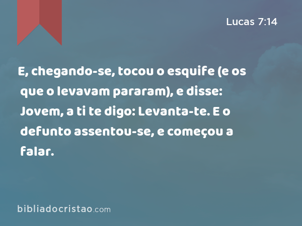 E, chegando-se, tocou o esquife (e os que o levavam pararam), e disse: Jovem, a ti te digo: Levanta-te. E o defunto assentou-se, e começou a falar. - Lucas 7:14