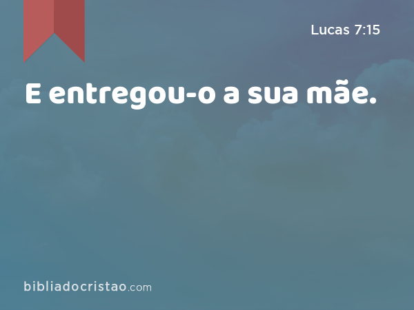 E entregou-o a sua mãe. - Lucas 7:15