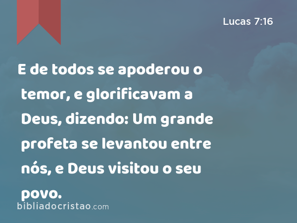 E de todos se apoderou o temor, e glorificavam a Deus, dizendo: Um grande profeta se levantou entre nós, e Deus visitou o seu povo. - Lucas 7:16