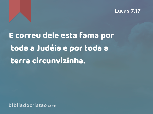 E correu dele esta fama por toda a Judéia e por toda a terra circunvizinha. - Lucas 7:17