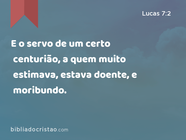 E o servo de um certo centurião, a quem muito estimava, estava doente, e moribundo. - Lucas 7:2