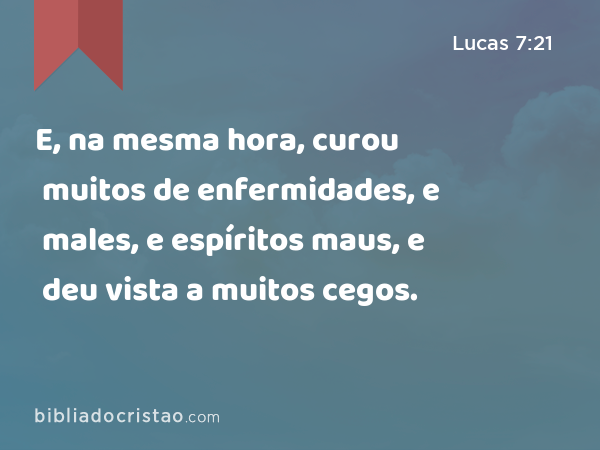 E, na mesma hora, curou muitos de enfermidades, e males, e espíritos maus, e deu vista a muitos cegos. - Lucas 7:21