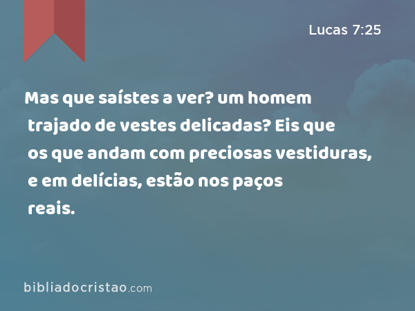 Mas que saístes a ver? um homem trajado de vestes delicadas? Eis que os que andam com preciosas vestiduras, e em delícias, estão nos paços reais. - Lucas 7:25