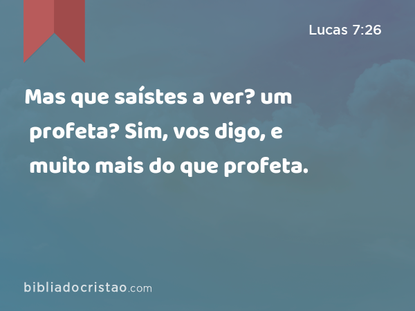 Mas que saístes a ver? um profeta? Sim, vos digo, e muito mais do que profeta. - Lucas 7:26