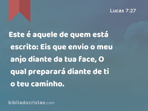 Este é aquele de quem está escrito: Eis que envio o meu anjo diante da tua face, O qual preparará diante de ti o teu caminho. - Lucas 7:27