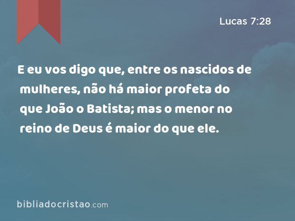 E eu vos digo que, entre os nascidos de mulheres, não há maior profeta do que João o Batista; mas o menor no reino de Deus é maior do que ele. - Lucas 7:28