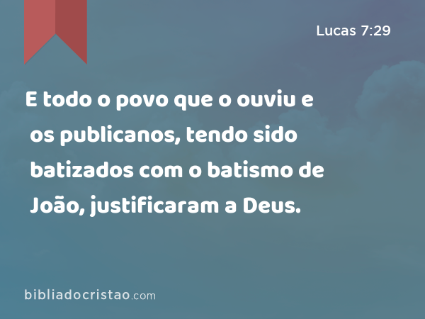 E todo o povo que o ouviu e os publicanos, tendo sido batizados com o batismo de João, justificaram a Deus. - Lucas 7:29