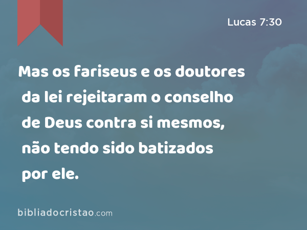 Mas os fariseus e os doutores da lei rejeitaram o conselho de Deus contra si mesmos, não tendo sido batizados por ele. - Lucas 7:30