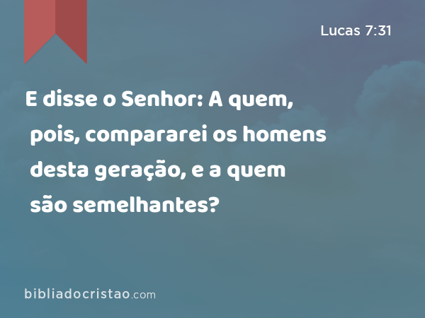 E disse o Senhor: A quem, pois, compararei os homens desta geração, e a quem são semelhantes? - Lucas 7:31