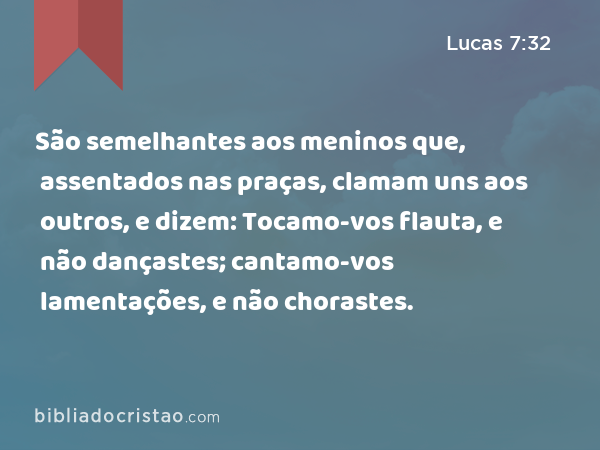 São semelhantes aos meninos que, assentados nas praças, clamam uns aos outros, e dizem: Tocamo-vos flauta, e não dançastes; cantamo-vos lamentações, e não chorastes. - Lucas 7:32