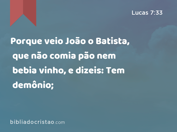 Porque veio João o Batista, que não comia pão nem bebia vinho, e dizeis: Tem demônio; - Lucas 7:33