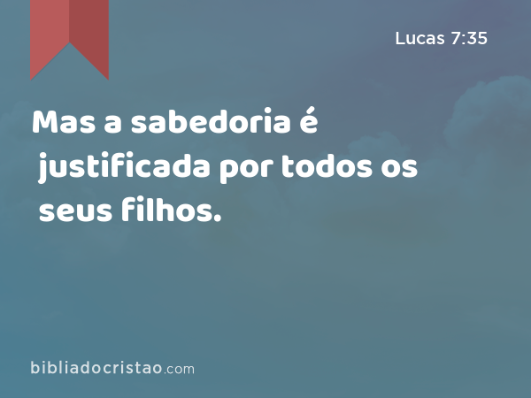 Mas a sabedoria é justificada por todos os seus filhos. - Lucas 7:35