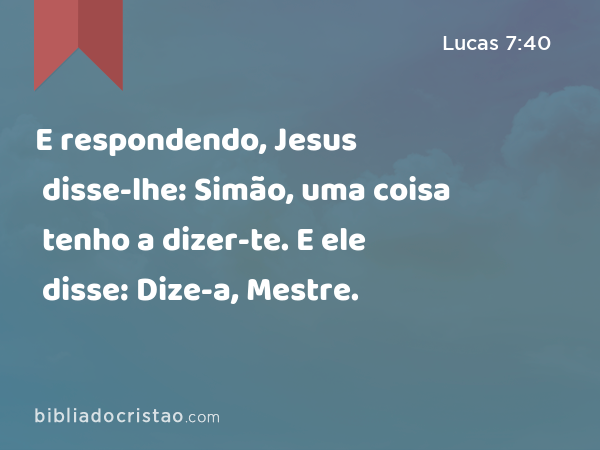 E respondendo, Jesus disse-lhe: Simão, uma coisa tenho a dizer-te. E ele disse: Dize-a, Mestre. - Lucas 7:40