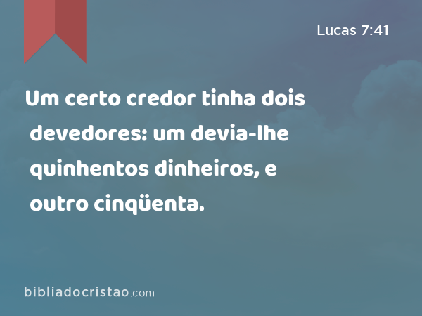 Um certo credor tinha dois devedores: um devia-lhe quinhentos dinheiros, e outro cinqüenta. - Lucas 7:41