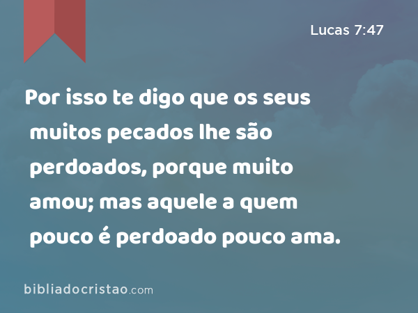 Por isso te digo que os seus muitos pecados lhe são perdoados, porque muito amou; mas aquele a quem pouco é perdoado pouco ama. - Lucas 7:47