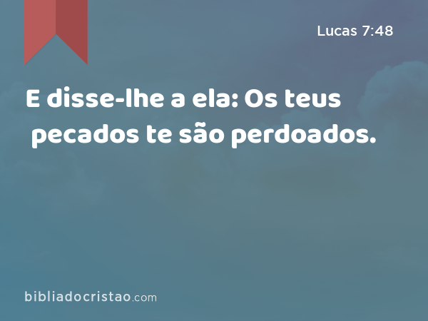 E disse-lhe a ela: Os teus pecados te são perdoados. - Lucas 7:48