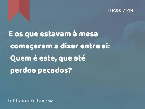 E os que estavam à mesa começaram a dizer entre si: Quem é este, que até perdoa pecados? - Lucas 7:49