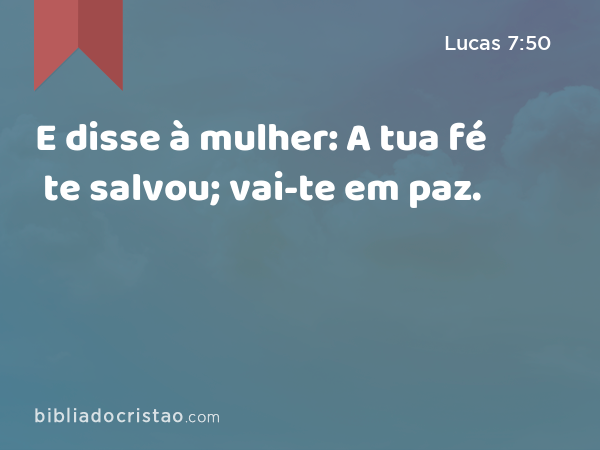 E disse à mulher: A tua fé te salvou; vai-te em paz. - Lucas 7:50