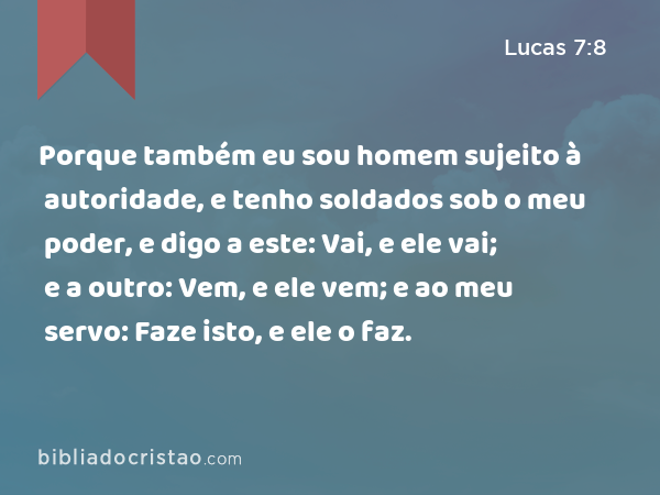 Porque também eu sou homem sujeito à autoridade, e tenho soldados sob o meu poder, e digo a este: Vai, e ele vai; e a outro: Vem, e ele vem; e ao meu servo: Faze isto, e ele o faz. - Lucas 7:8