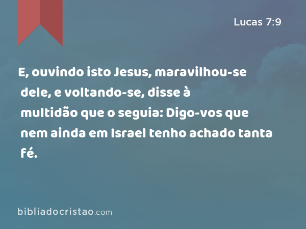 E, ouvindo isto Jesus, maravilhou-se dele, e voltando-se, disse à multidão que o seguia: Digo-vos que nem ainda em Israel tenho achado tanta fé. - Lucas 7:9