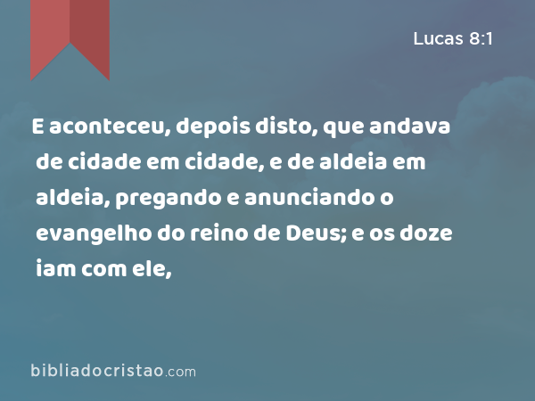 E aconteceu, depois disto, que andava de cidade em cidade, e de aldeia em aldeia, pregando e anunciando o evangelho do reino de Deus; e os doze iam com ele, - Lucas 8:1