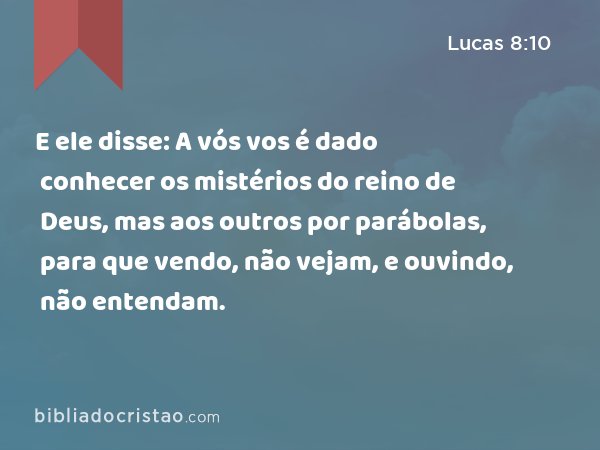 E ele disse: A vós vos é dado conhecer os mistérios do reino de Deus, mas aos outros por parábolas, para que vendo, não vejam, e ouvindo, não entendam. - Lucas 8:10