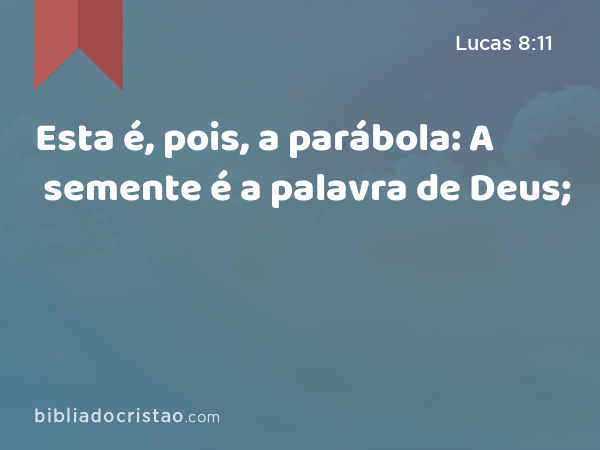 Esta é, pois, a parábola: A semente é a palavra de Deus; - Lucas 8:11