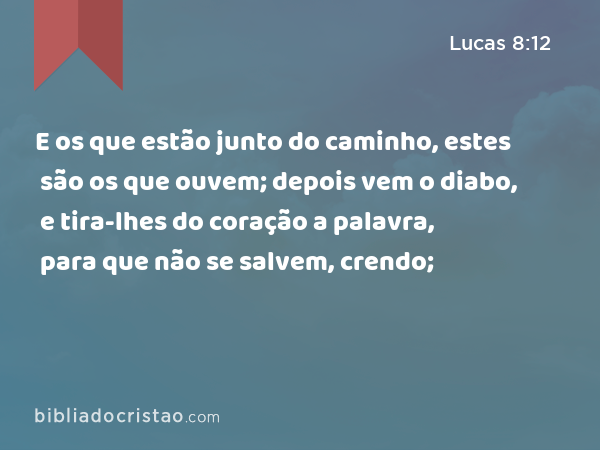 E os que estão junto do caminho, estes são os que ouvem; depois vem o diabo, e tira-lhes do coração a palavra, para que não se salvem, crendo; - Lucas 8:12