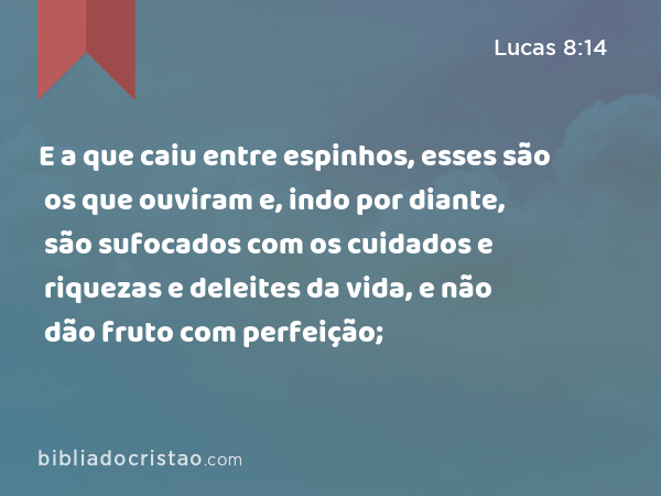 E a que caiu entre espinhos, esses são os que ouviram e, indo por diante, são sufocados com os cuidados e riquezas e deleites da vida, e não dão fruto com perfeição; - Lucas 8:14