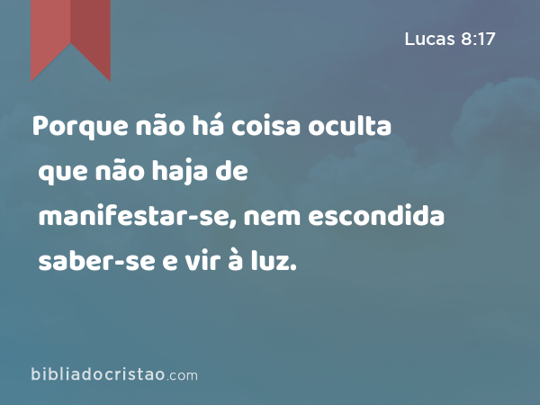 Porque não há coisa oculta que não haja de manifestar-se, nem escondida que não haja de saber-se e vir à luz. - Lucas 8:17