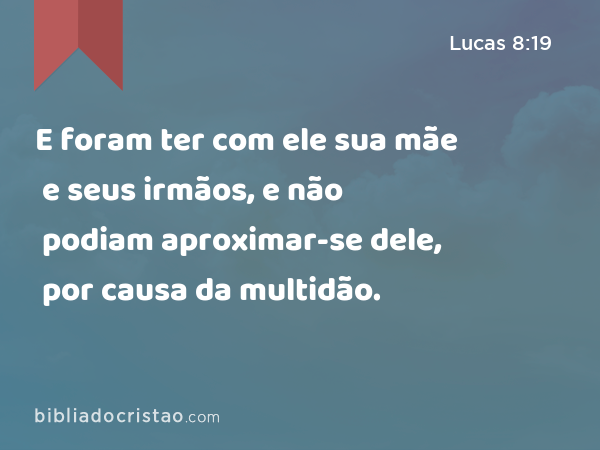 E foram ter com ele sua mãe e seus irmãos, e não podiam aproximar-se dele, por causa da multidão. - Lucas 8:19