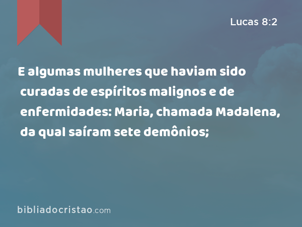 E algumas mulheres que haviam sido curadas de espíritos malignos e de enfermidades: Maria, chamada Madalena, da qual saíram sete demônios; - Lucas 8:2