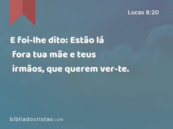 E foi-lhe dito: Estão lá fora tua mãe e teus irmãos, que querem ver-te. - Lucas 8:20