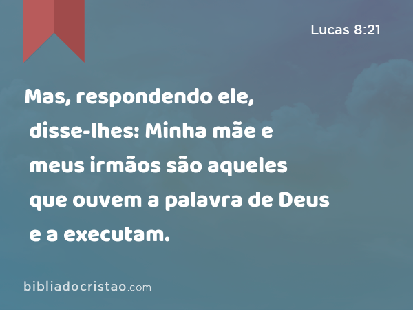 Mas, respondendo ele, disse-lhes: Minha mãe e meus irmãos são aqueles que ouvem a palavra de Deus e a executam. - Lucas 8:21