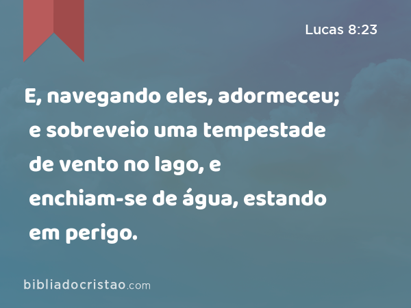 E, navegando eles, adormeceu; e sobreveio uma tempestade de vento no lago, e enchiam-se de água, estando em perigo. - Lucas 8:23