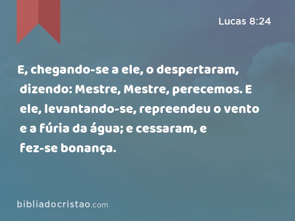 E, chegando-se a ele, o despertaram, dizendo: Mestre, Mestre, perecemos. E ele, levantando-se, repreendeu o vento e a fúria da água; e cessaram, e fez-se bonança. - Lucas 8:24