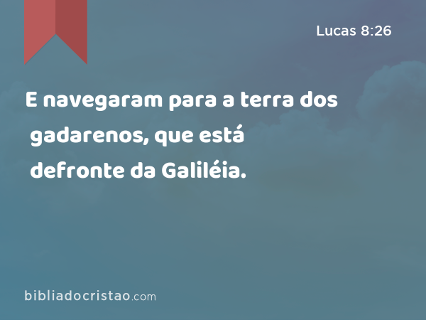 E navegaram para a terra dos gadarenos, que está defronte da Galiléia. - Lucas 8:26