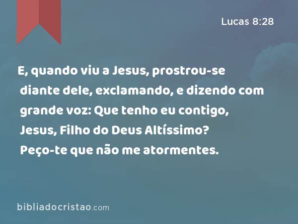 E, quando viu a Jesus, prostrou-se diante dele, exclamando, e dizendo com grande voz: Que tenho eu contigo, Jesus, Filho do Deus Altíssimo? Peço-te que não me atormentes. - Lucas 8:28