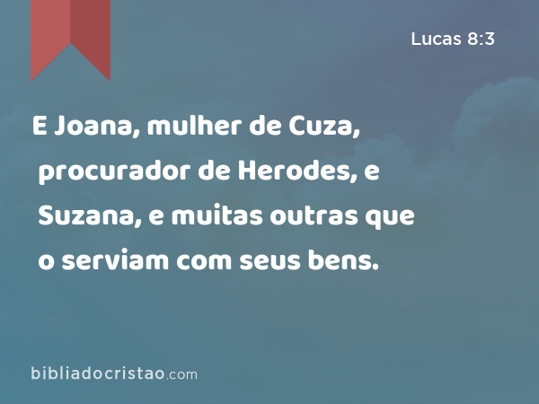 E Joana, mulher de Cuza, procurador de Herodes, e Suzana, e muitas outras que o serviam com seus bens. - Lucas 8:3