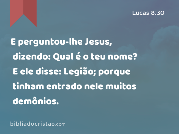 E perguntou-lhe Jesus, dizendo: Qual é o teu nome? E ele disse: Legião; porque tinham entrado nele muitos demônios. - Lucas 8:30