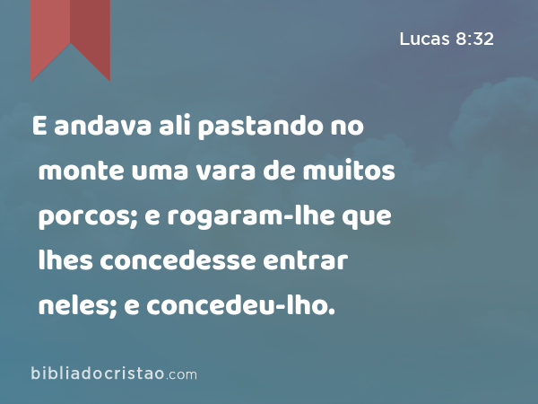 E andava ali pastando no monte uma vara de muitos porcos; e rogaram-lhe que lhes concedesse entrar neles; e concedeu-lho. - Lucas 8:32