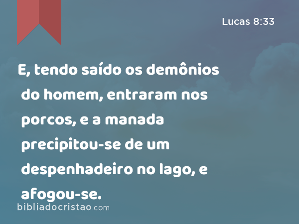 E, tendo saído os demônios do homem, entraram nos porcos, e a manada precipitou-se de um despenhadeiro no lago, e afogou-se. - Lucas 8:33