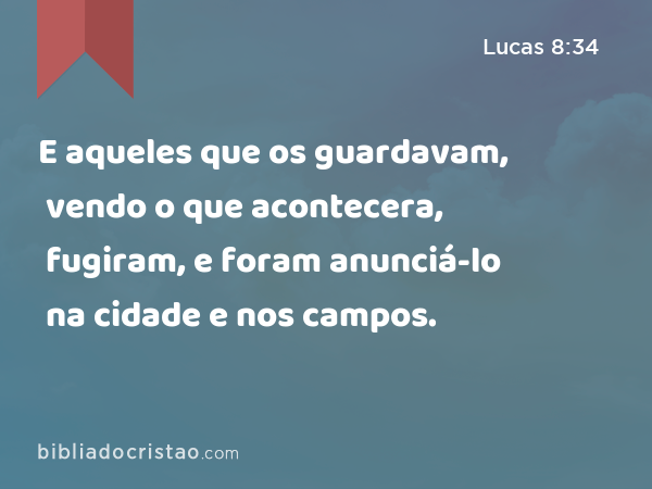 E aqueles que os guardavam, vendo o que acontecera, fugiram, e foram anunciá-lo na cidade e nos campos. - Lucas 8:34