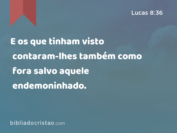 E os que tinham visto contaram-lhes também como fora salvo aquele endemoninhado. - Lucas 8:36