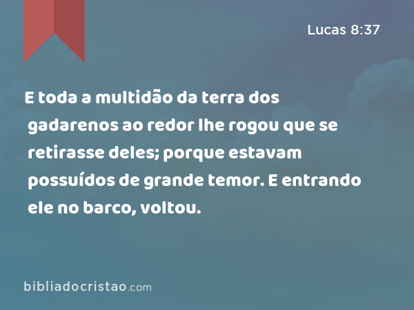 E toda a multidão da terra dos gadarenos ao redor lhe rogou que se retirasse deles; porque estavam possuídos de grande temor. E entrando ele no barco, voltou. - Lucas 8:37