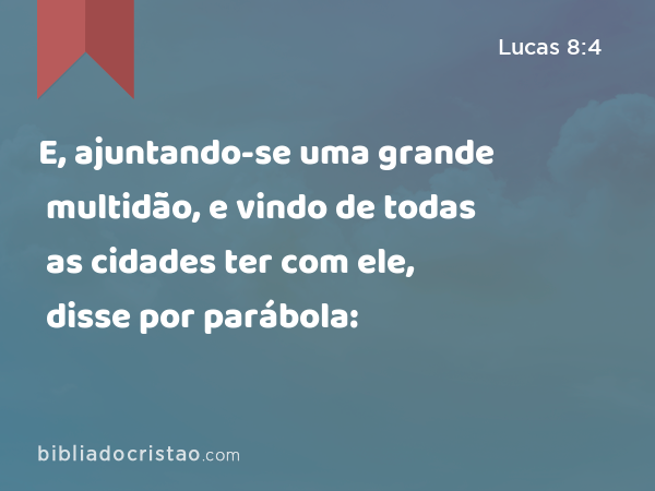 E, ajuntando-se uma grande multidão, e vindo de todas as cidades ter com ele, disse por parábola: - Lucas 8:4